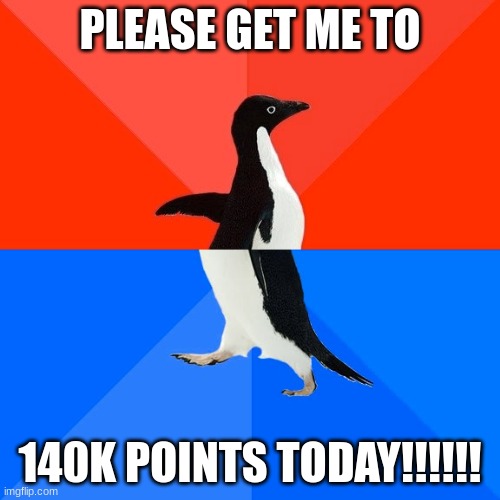 Socially Awesome Awkward Penguin Meme | PLEASE GET ME TO; 140K POINTS TODAY!!!!!! | image tagged in memes,socially awesome awkward penguin | made w/ Imgflip meme maker