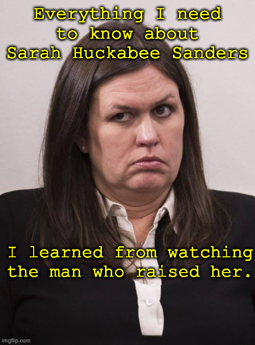 Sarah Huckabee | Everything I need to know about Sarah Huckabee Sanders; I learned from watching the man who raised her. | image tagged in sarah huckabee | made w/ Imgflip meme maker