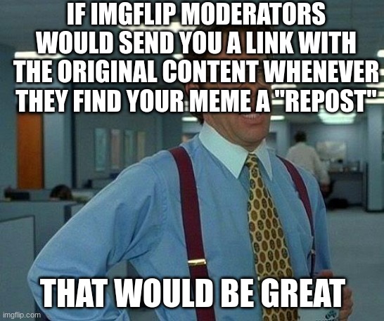 That Would Be Great Meme | IF IMGFLIP MODERATORS WOULD SEND YOU A LINK WITH THE ORIGINAL CONTENT WHENEVER THEY FIND YOUR MEME A "REPOST"; THAT WOULD BE GREAT | image tagged in memes,that would be great | made w/ Imgflip meme maker