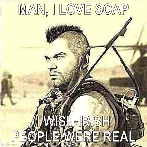 don't worry, they exist | MAN, I LOVE SOAP; I WISH IRISH PEOPLE WERE REAL | image tagged in soap | made w/ Imgflip meme maker