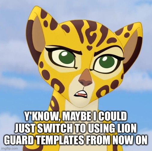 @foxy_501 | Y'KNOW, MAYBE I COULD JUST SWITCH TO USING LION GUARD TEMPLATES FROM NOW ON | image tagged in confused fuli | made w/ Imgflip meme maker