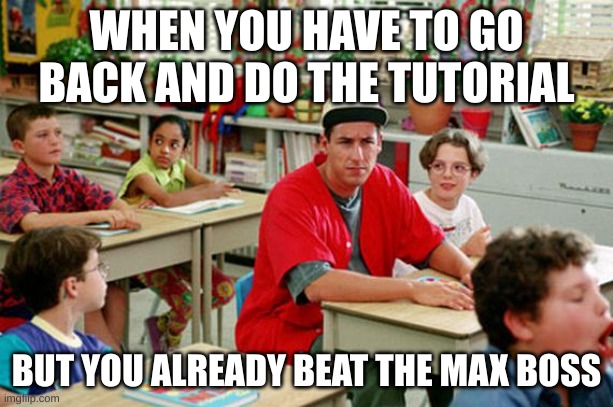 billy | WHEN YOU HAVE TO GO BACK AND DO THE TUTORIAL; BUT YOU ALREADY BEAT THE MAX BOSS | image tagged in billy madison classroom | made w/ Imgflip meme maker