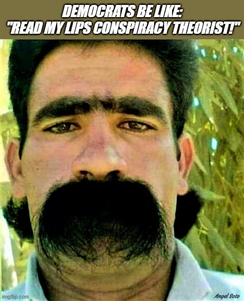 the democrat mustache guy | DEMOCRATS BE LIKE:
"READ MY LIPS CONSPIRACY THEORIST!"; Angel Soto | image tagged in political humor,democrats,mustache,conspiracy theories,read my lips,conspiracy theorist | made w/ Imgflip meme maker
