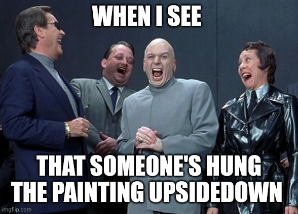 Upsidedown painting | WHEN I SEE; THAT SOMEONE'S HUNG THE PAINTING UPSIDEDOWN | image tagged in memes,laughing villains | made w/ Imgflip meme maker