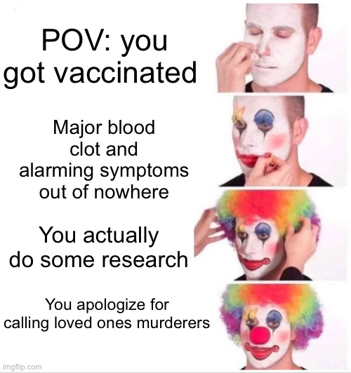 Got Jabbed? | POV: you got vaccinated; Major blood clot and alarming symptoms out of nowhere; You actually do some research; You apologize for calling loved ones murderers | image tagged in memes,clown applying makeup | made w/ Imgflip meme maker