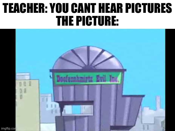 do you get it | TEACHER: YOU CANT HEAR PICTURES
THE PICTURE: | image tagged in doofenshmirtz,picture | made w/ Imgflip meme maker