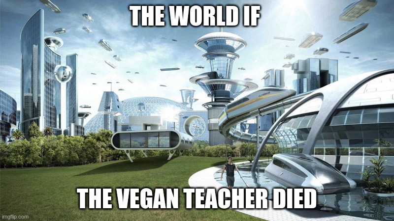 The future world if | THE WORLD IF; THE VEGAN TEACHER DIED | image tagged in the future world if | made w/ Imgflip meme maker