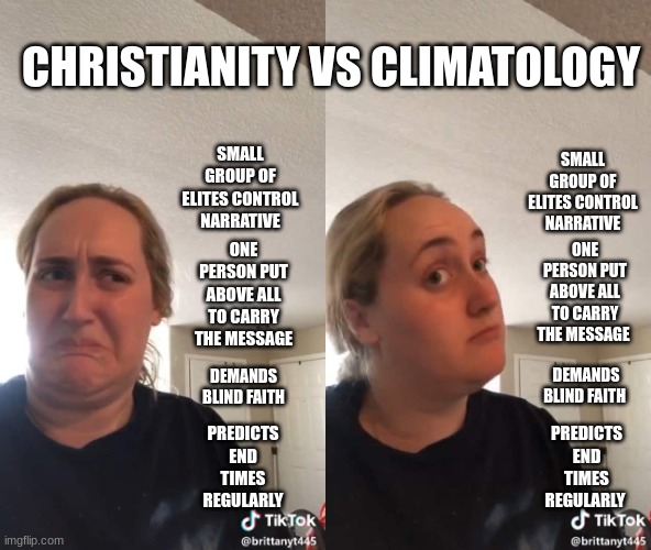 When You See It | CHRISTIANITY VS CLIMATOLOGY; SMALL GROUP OF ELITES CONTROL NARRATIVE; SMALL GROUP OF ELITES CONTROL NARRATIVE; ONE PERSON PUT ABOVE ALL TO CARRY THE MESSAGE; ONE PERSON PUT ABOVE ALL TO CARRY THE MESSAGE; DEMANDS BLIND FAITH; DEMANDS BLIND FAITH; PREDICTS END TIMES REGULARLY; PREDICTS END TIMES REGULARLY | image tagged in christianity,climate change,climatology,wef | made w/ Imgflip meme maker