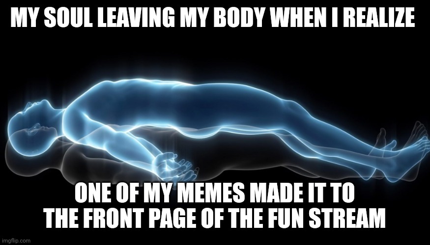 Soul leaving body | MY SOUL LEAVING MY BODY WHEN I REALIZE; ONE OF MY MEMES MADE IT TO THE FRONT PAGE OF THE FUN STREAM | image tagged in soul leaving body | made w/ Imgflip meme maker
