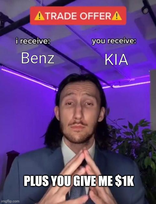 Trade Offer | Benz; KIA; PLUS YOU GIVE ME $1K | image tagged in trade offer | made w/ Imgflip meme maker