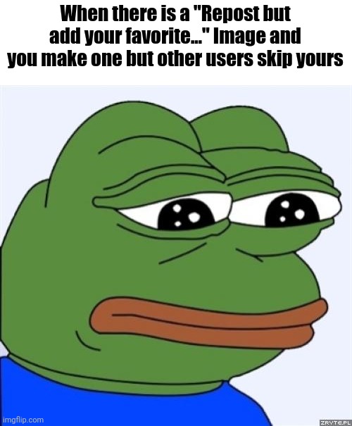 sad frog | When there is a "Repost but add your favorite..." Image and you make one but other users skip yours | image tagged in sad frog,memes,relatable | made w/ Imgflip meme maker