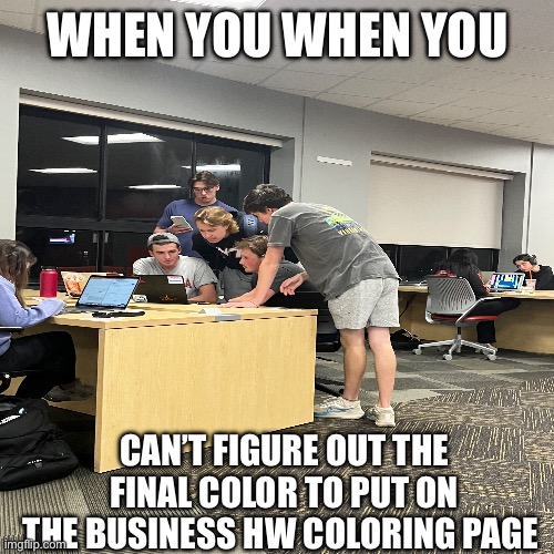 Business majors | WHEN YOU WHEN YOU; CAN’T FIGURE OUT THE FINAL COLOR TO PUT ON THE BUSINESS HW COLORING PAGE | image tagged in business | made w/ Imgflip meme maker
