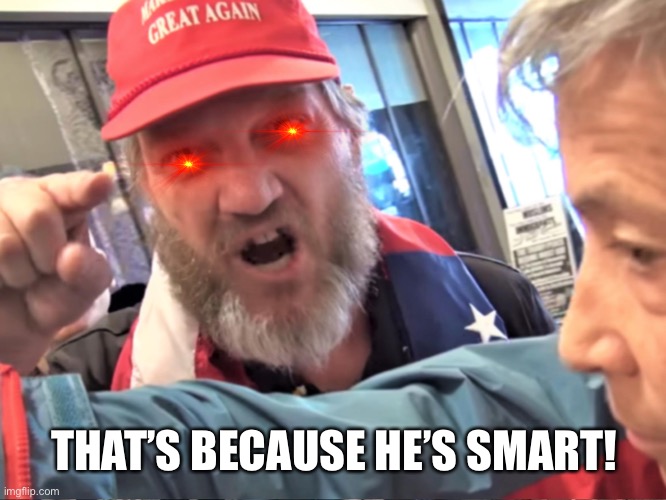 Angry Trump Supporter | THAT’S BECAUSE HE’S SMART! | image tagged in angry trump supporter | made w/ Imgflip meme maker
