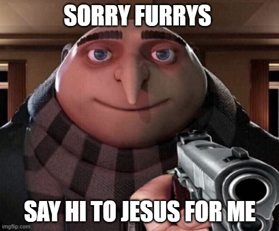 SORRY FURRYS SAY HI TO JESUS FOR ME | image tagged in gru gun | made w/ Imgflip meme maker