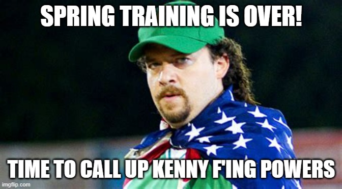 Kenny Powers | SPRING TRAINING IS OVER! TIME TO CALL UP KENNY F'ING POWERS | image tagged in funny | made w/ Imgflip meme maker