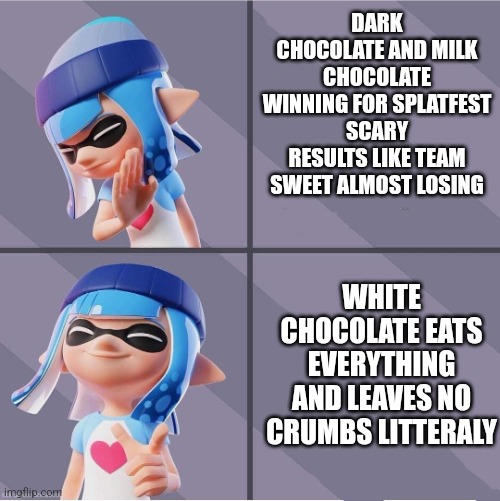 Splatoon | DARK CHOCOLATE AND MILK CHOCOLATE WINNING FOR SPLATFEST SCARY RESULTS LIKE TEAM SWEET ALMOST LOSING; WHITE CHOCOLATE EATS EVERYTHING AND LEAVES NO CRUMBS LITTERALY | image tagged in splatoon | made w/ Imgflip meme maker