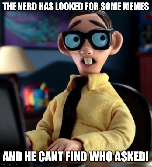 Robot Chicken Nerd | THE NERD HAS LOOKED FOR SOME MEMES; AND HE CANT FIND WHO ASKED! | image tagged in robot chicken nerd | made w/ Imgflip meme maker