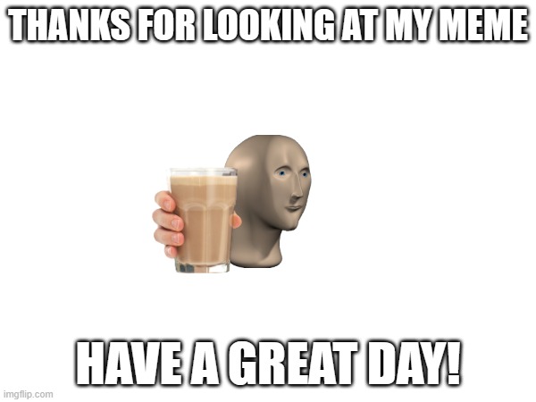 da image | THANKS FOR LOOKING AT MY MEME; HAVE A GREAT DAY! | image tagged in today | made w/ Imgflip meme maker