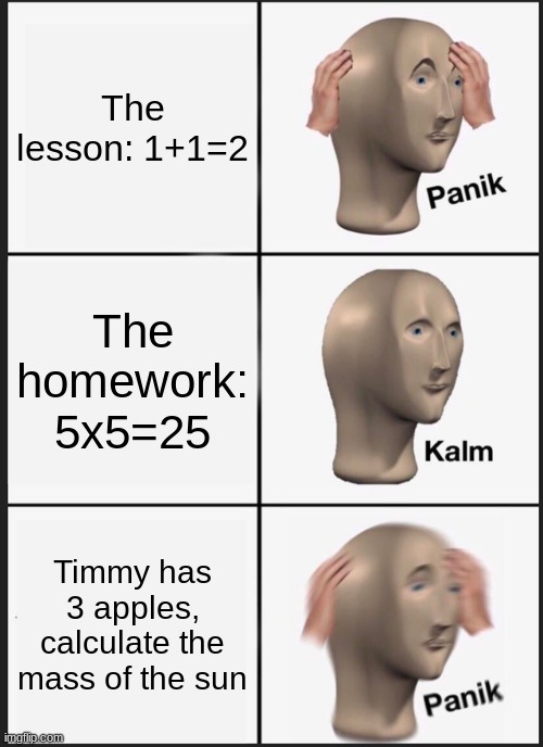 Panik Kalm Panik | The lesson: 1+1=2; The homework: 5x5=25; Timmy has 3 apples, calculate the mass of the sun | image tagged in memes,panik kalm panik | made w/ Imgflip meme maker