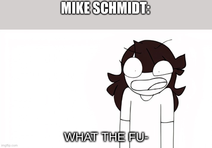 Jaiden Animations What the Fu- | MIKE SCHMIDT: | image tagged in jaiden animations what the fu- | made w/ Imgflip meme maker