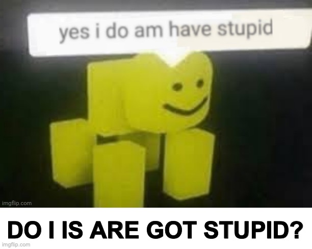 This is stupid | DO I IS ARE GOT STUPID? | image tagged in yes i do am have stupid,crap,no,not yes | made w/ Imgflip meme maker