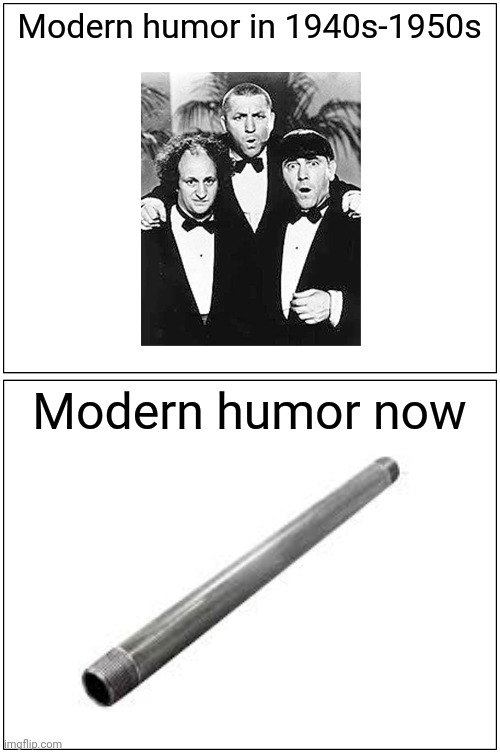 Blank Comic Panel 1x2 | Modern humor in 1940s-1950s; Modern humor now | image tagged in memes,blank comic panel 1x2,the three stooges,metal pipe | made w/ Imgflip meme maker