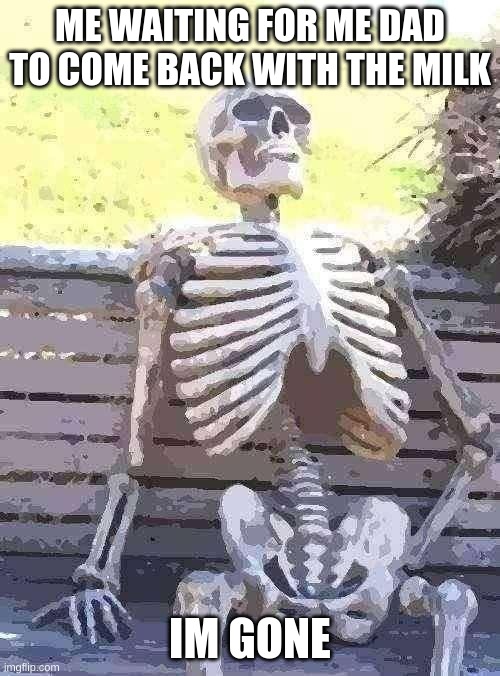 Waiting Skeleton Meme | ME WAITING FOR ME DAD TO COME BACK WITH THE MILK; IM GONE | image tagged in memes,waiting skeleton | made w/ Imgflip meme maker