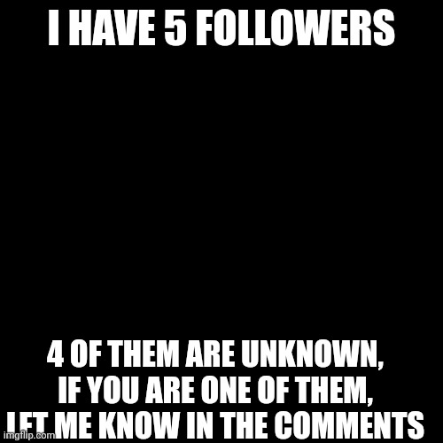 Desc in the comments | I HAVE 5 FOLLOWERS; 4 OF THEM ARE UNKNOWN, IF YOU ARE ONE OF THEM, LET ME KNOW IN THE COMMENTS | image tagged in followers | made w/ Imgflip meme maker