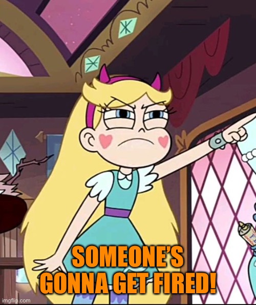 Star Butterfly Pointing | SOMEONE’S GONNA GET FIRED! | image tagged in star butterfly pointing | made w/ Imgflip meme maker