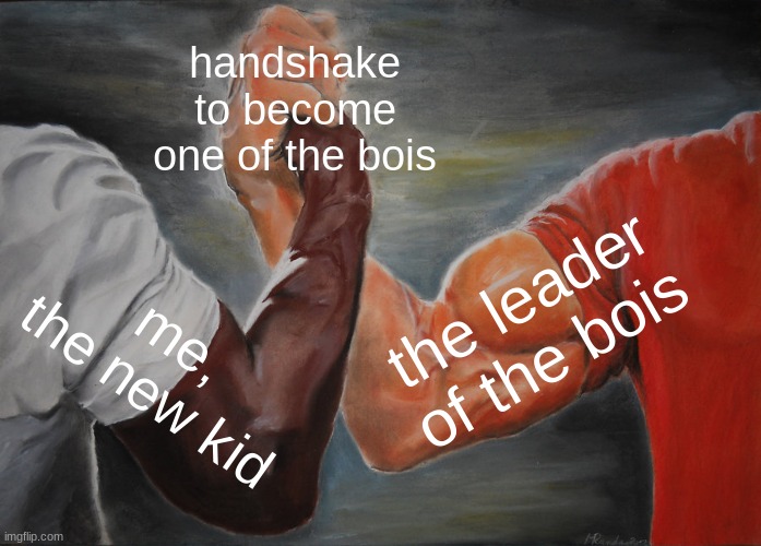 this literally just happened to me | handshake to become one of the bois; the leader of the bois; me, the new kid | image tagged in memes,epic handshake | made w/ Imgflip meme maker