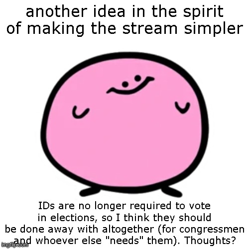 Kirbo | another idea in the spirit of making the stream simpler; IDs are no longer required to vote in elections, so I think they should be done away with altogether (for congressmen and whoever else "needs" them). Thoughts? | image tagged in kirbo | made w/ Imgflip meme maker