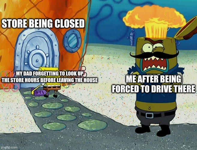 One of the greatest things to look up online | STORE BEING CLOSED; MY DAD FORGETTING TO LOOK UP THE STORE HOURS BEFORE LEAVING THE HOUSE; ME AFTER BEING FORCED TO DRIVE THERE | image tagged in spongebob,store | made w/ Imgflip meme maker