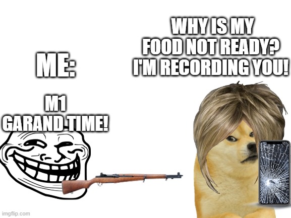 Whenever I see a Karen/Kyle in public: | WHY IS MY FOOD NOT READY? I'M RECORDING YOU! ME:; M1 GARAND TIME! | image tagged in blank white template,m1 garand | made w/ Imgflip meme maker
