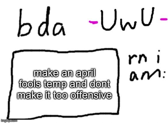just do things you wont normally do, like use picrew | make an april fools temp and dont make it too offensive | image tagged in official badlydrawnaxolotl announcement temp | made w/ Imgflip meme maker