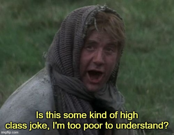 Monty Python and the Holy Grail - Dennis the peasant | Is this some kind of high class joke, I'm too poor to understand? | image tagged in monty python and the holy grail - dennis the peasant | made w/ Imgflip meme maker