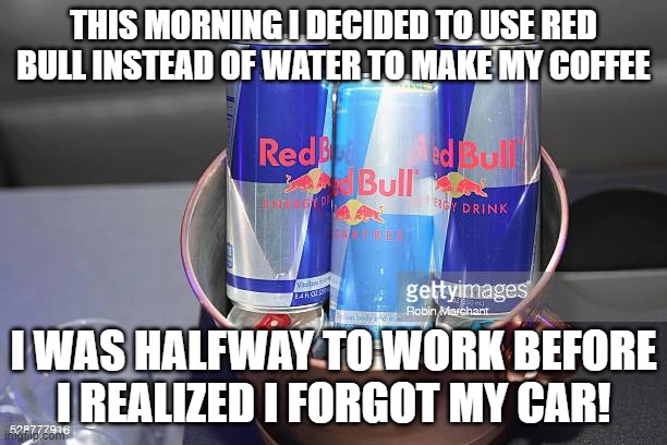 Red Bull Coffee | THIS MORNING I DECIDED TO USE RED BULL INSTEAD OF WATER TO MAKE MY COFFEE; I WAS HALFWAY TO WORK BEFORE I REALIZED I FORGOT MY CAR! | image tagged in caffeine,coffee,energy drinks | made w/ Imgflip meme maker