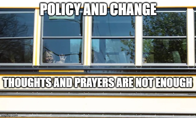 Nashville School Shooting | POLICY AND CHANGE; THOUGHTS AND PRAYERS ARE NOT ENOUGH | image tagged in gun control,nashville | made w/ Imgflip meme maker