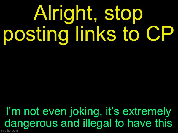 drizzy text temp | Alright, stop posting links to CP; I’m not even joking, it’s extremely dangerous and illegal to have this | image tagged in drizzy text temp | made w/ Imgflip meme maker