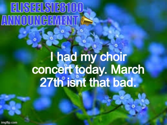 EliseElsie8100 Announcement | I had my choir concert today. March 27th isnt that bad. | image tagged in eliseelsie8100 announcement | made w/ Imgflip meme maker