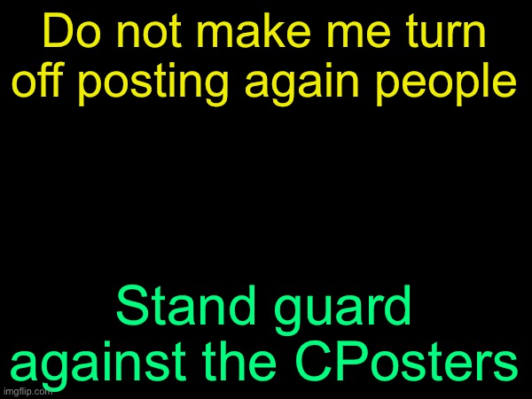drizzy text temp | Do not make me turn off posting again people; Stand guard against the CPosters | image tagged in drizzy text temp | made w/ Imgflip meme maker
