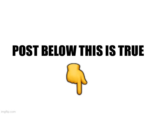 Blank White Template | POST BELOW THIS IS TRUE; 👇 | image tagged in blank white template | made w/ Imgflip meme maker