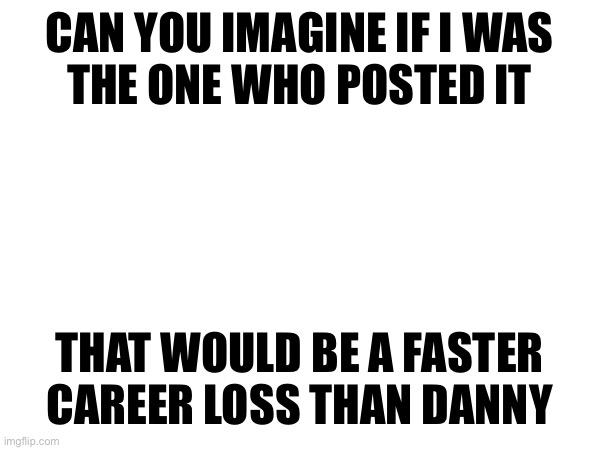 To be clear it WAS NOT ME | CAN YOU IMAGINE IF I WAS
THE ONE WHO POSTED IT; THAT WOULD BE A FASTER CAREER LOSS THAN DANNY | made w/ Imgflip meme maker