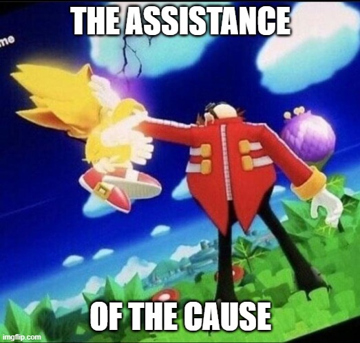 Eggman beating super sonic meme | THE ASSISTANCE OF THE CAUSE | image tagged in eggman beating super sonic meme | made w/ Imgflip meme maker