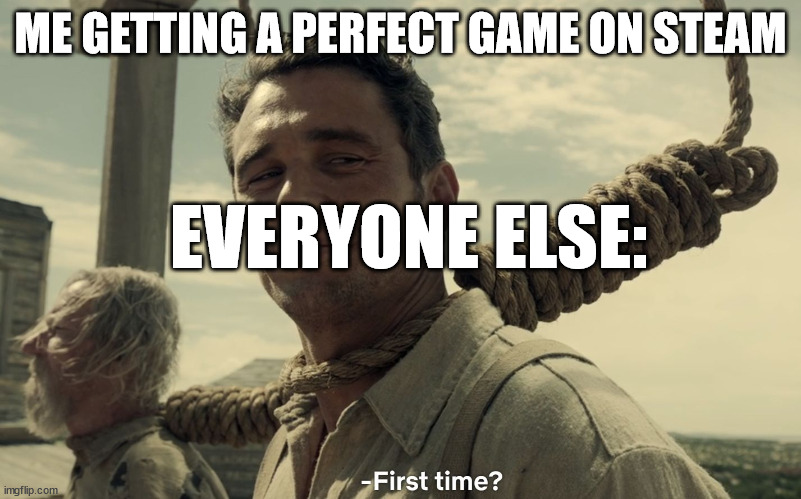 first time | ME GETTING A PERFECT GAME ON STEAM; EVERYONE ELSE: | image tagged in first time | made w/ Imgflip meme maker