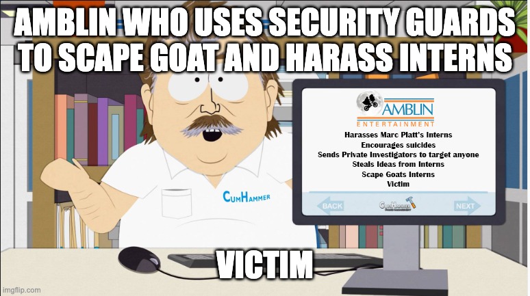 Amblin Harassment while pretending to play the victim | AMBLIN WHO USES SECURITY GUARDS TO SCAPE GOAT AND HARASS INTERNS; VICTIM | image tagged in amblin partners | made w/ Imgflip meme maker