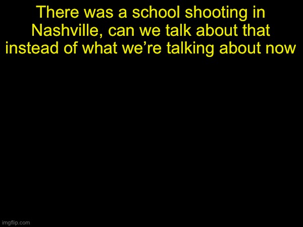 drizzy text temp | There was a school shooting in Nashville, can we talk about that instead of what we’re talking about now | image tagged in drizzy text temp | made w/ Imgflip meme maker