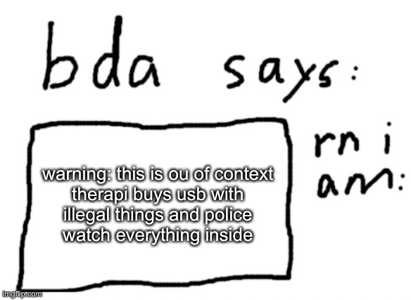 another thing therapi and I did | warning: this is ou of context

therapi buys usb with illegal things and police watch everything inside | image tagged in official badlydrawnaxolotl announcement temp | made w/ Imgflip meme maker