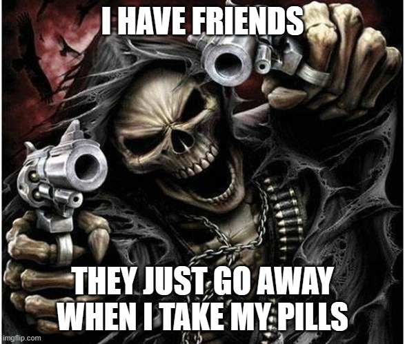 Badass Skeleton | I HAVE FRIENDS THEY JUST GO AWAY WHEN I TAKE MY PILLS | image tagged in badass skeleton | made w/ Imgflip meme maker