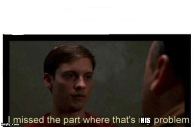 I missed the part where that's my problem. | HIS | image tagged in i missed the part where that's my problem | made w/ Imgflip meme maker