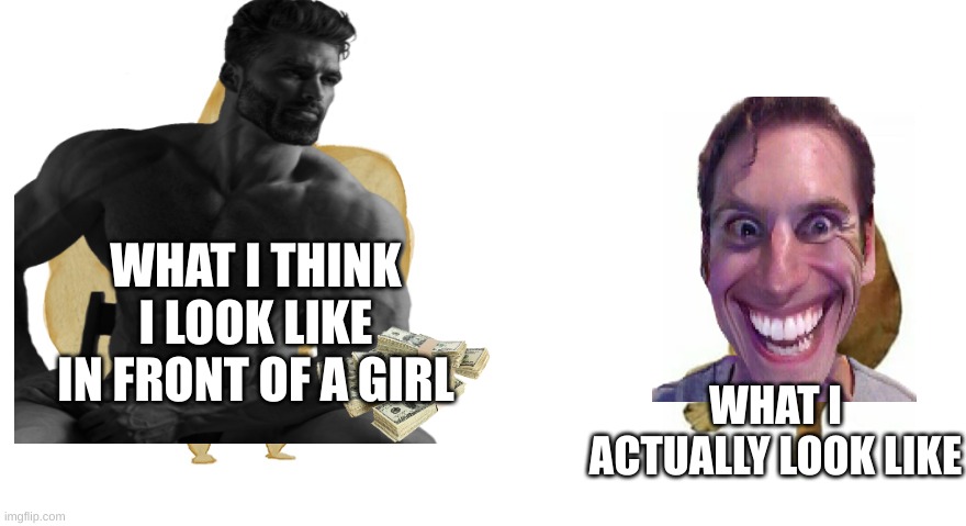 WHAT I THINK I LOOK LIKE IN FRONT OF A GIRL; WHAT I ACTUALLY LOOK LIKE | made w/ Imgflip meme maker